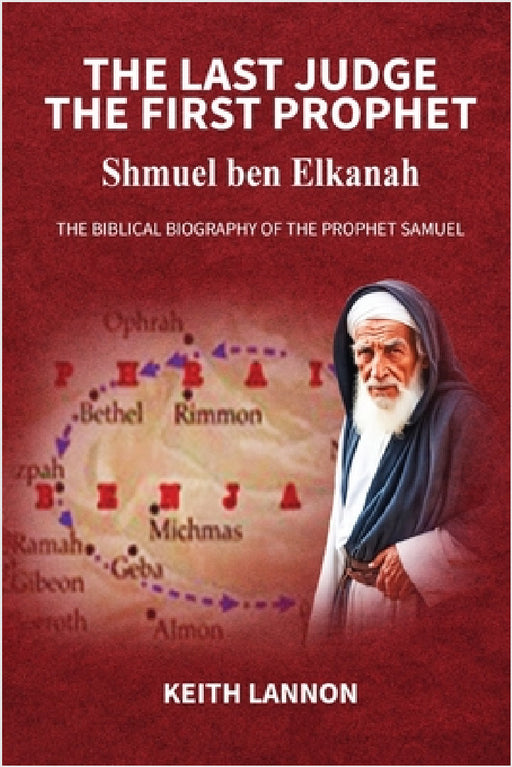 THE LAST JUDGE - THE FIRST PROPHET Shmuel Ben Elkanah: The Biblical Biography of the Prophet Samuel by Keith Lannon