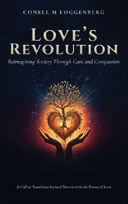 LOVE'S REVOLUTION Reimagining Society Through Care and Compassion: A Call to Transform Societal Norms with the Power of Love by Conell M. Loggenberg