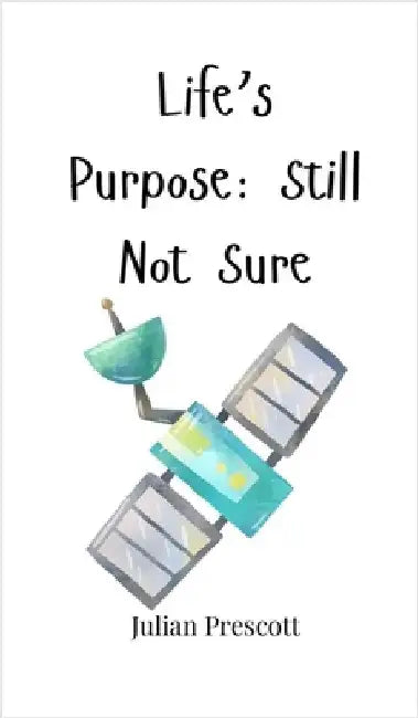 Life's Purpose: Still Not Sure by Prescott, Julian