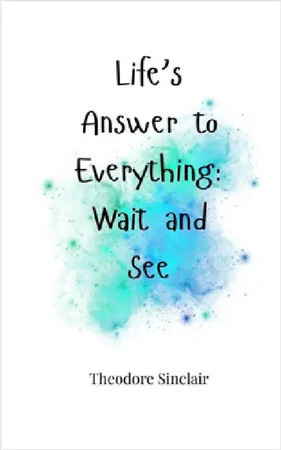 Life's Answer to Everything: Wait and See by Sinclair, Theodore
