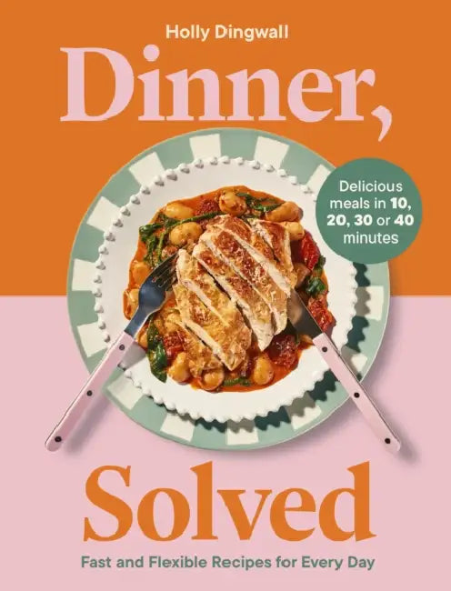 Dinner, Solved: Fast and Flexible Recipes for Every Day in 10, 20, 30 or 40 Minutes by Holly Dingwall