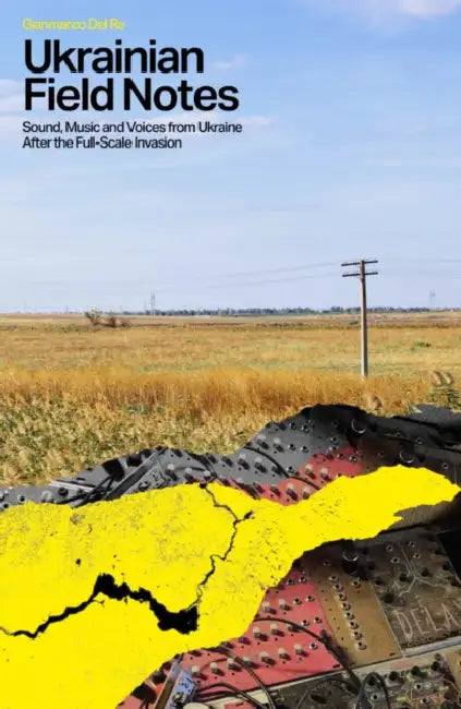 Ukrainian Field Notes: Sound, Music And Voices From Ukraine After The Full-Scale Invasion by Gianmarco Del Re