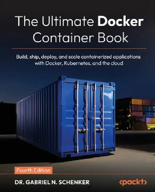 The Ultimate Docker Container Book - Fourth Edition: Build, ship, deploy, and scale containerized applications with Docker, Kubernetes, and the cloud by Gabriel N. Schenker