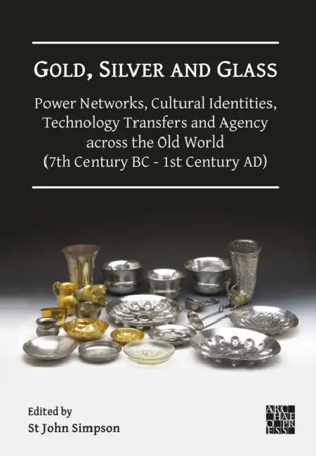Gold, Silver and Glass: Power Networks, Cultural Identities, Technology Transfers and Agency Across the Old World (7th Century BC - 1st Century Ad): P by St John Simpson
