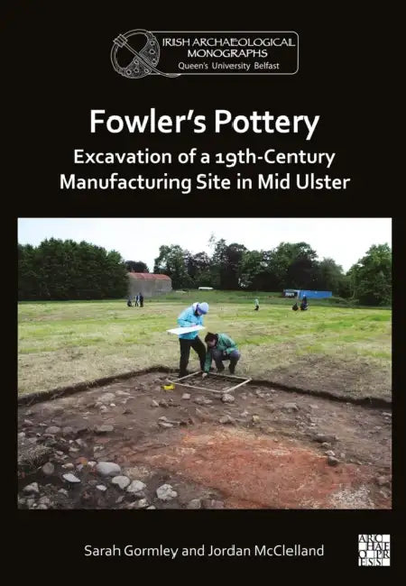 Fowler's Pottery: Excavation of a 19th Century Manufacturing Site in Mid Ulster by Sarah Gormley