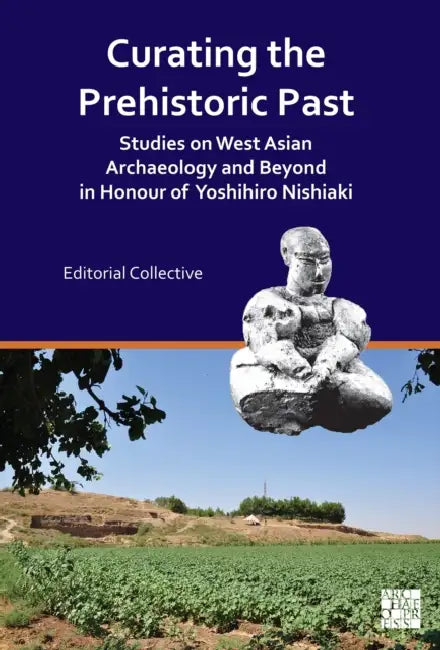 Curating the Prehistoric Past: Studies on West Asian Archaeology and Beyond in Honour of Yoshihiro Nishiaki