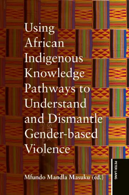 Using African Indigenous Knowledge Pathways to Understand and Dismantle Gender-based Violence by Mfundo Mandla Masuku