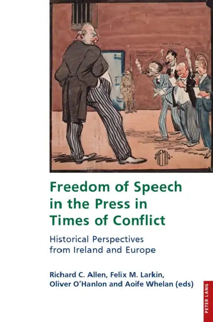 Freedom of Speech in the Press in Times of Conflict: Historical Perspectives from Ireland and Europe by Eamon Maher, Richard Allen, Felix Larkin