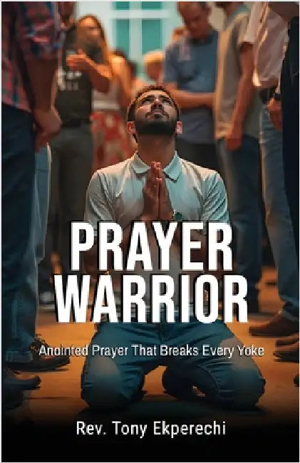 Prayer Warrior: Anointed Prayer That Breaks Every Yoke by Ekperechi, Tony