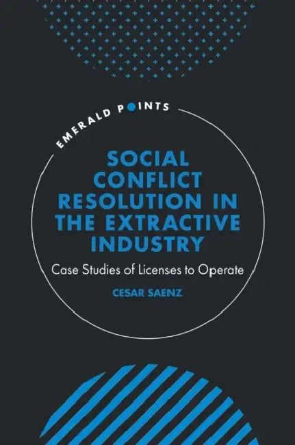 Social Conflict Resolution in the Extractive Industry: Case Studies of Licenses to Operate by Cesar Saenz