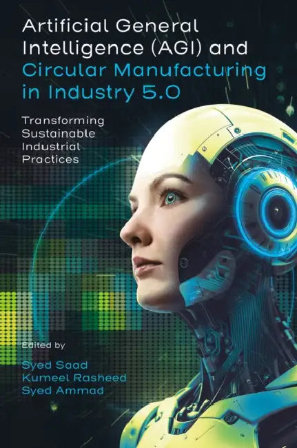 Artificial General Intelligence and Circular Manufacturing in Industry 5.0: Transforming Sustainable Industrial Practices by Syed Saad, Kumeel Rasheed, Syed Ammad