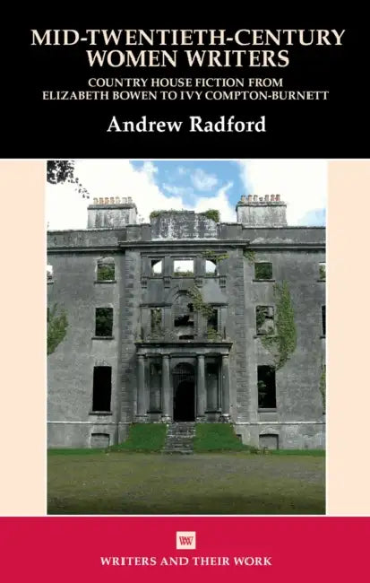 Mid-Twentieth-Century Women Writers Country House Fiction from Elizabeth Bowen to Ivy Compton-Burnett by Andrew Radford