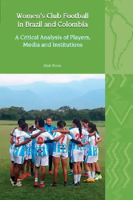 Women's Club Football in Brazil and Colombia: A Critical Analysis of Players, Media and Institutions by Mark Biram