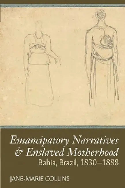 Emancipatory Narratives & Enslaved Motherhood Bahia, Brazil, 1830-1888 by Jane-Marie Collins