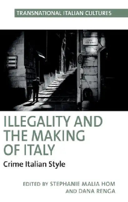 Illegality and the Making of Italy: Crime Italian Style by Stephanie Malia Hom, Dana Renga
