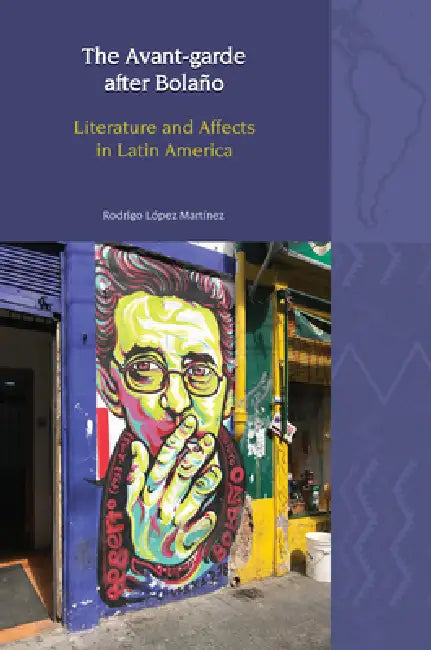 The Avant-Garde after Bolaño Literature and Affects in Latin America by Rodrigo López Martínez