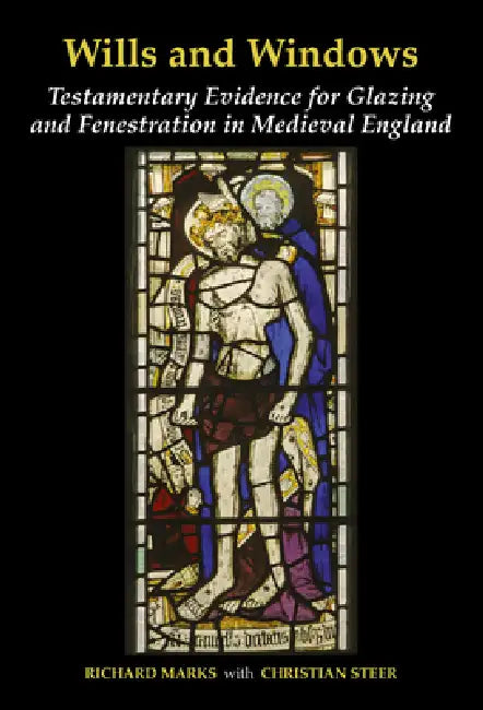 Wills and Windows: Testamentary Evidence for Glazing and Fenestration in Medieval England by Richard Marks, Christian Steer