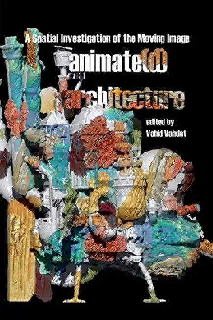 Animate(d) Architecture: A Spatial Investigation of the Moving Image by Vahid Vahdat