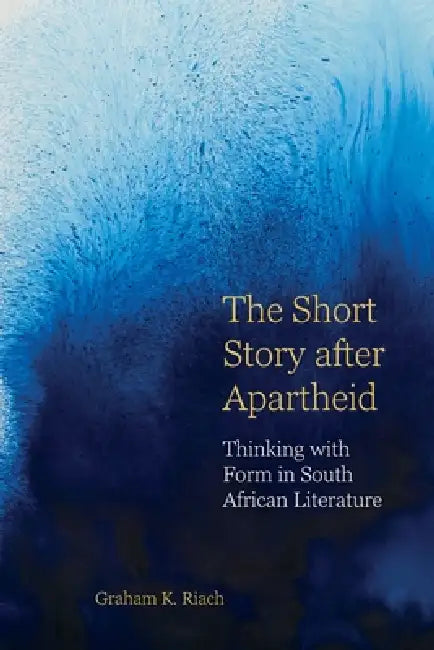 The Short Story After Apartheid: Thinking with Form in South African Literature by Graham K. Riach