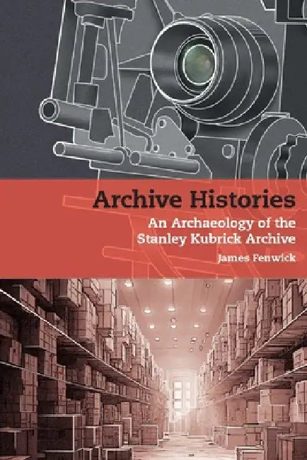 Archive Histories: An Archaeology of the Stanley Kubrick Archive by James Fenwick