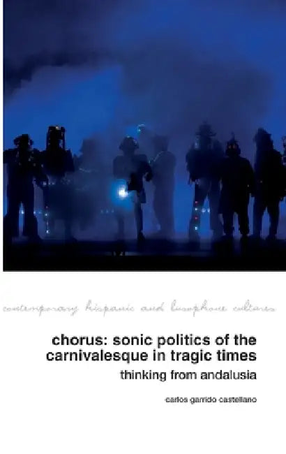 Chorus: Sonic Politics of the Carnivalesque in Tragic Times: Thinking from Andalusia by Carlos Garrido Castellano