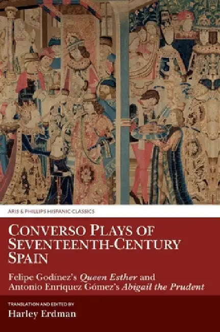 Converso Plays of Seventeenth-Century Spain: Felipe Godínez's Queen Esther and Antonio Enríquez Gómez's Abigail the Prudent by Harley Erdman, Harley Erdman