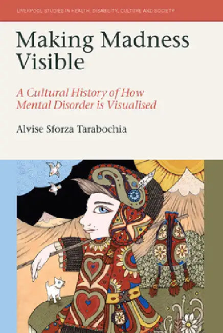 Making Madness Visible: A Cultural History of How Mental Disorder Is Visualised by Alvise Sforza Tarabochia