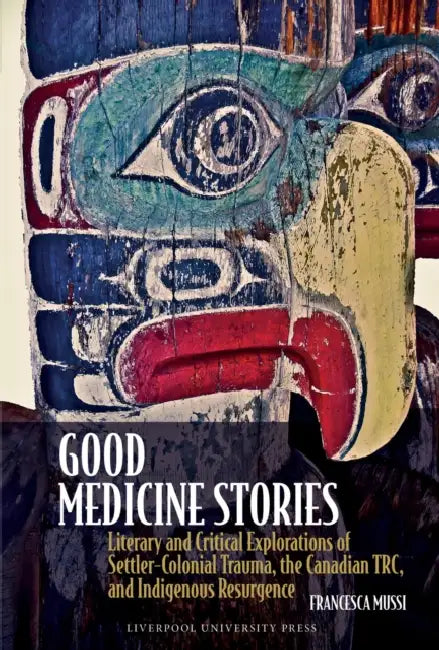 Good Medicine Stories: Literary and Critical Explorations of Settler-Colonial Trauma, the Canadian Trc, and Indigenous Resurgence by Francesca Mussi