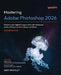 Mastering Adobe Photoshop 2026 - Second Edition: Enhance your digital imagery skills with advanced photo editing and visual design workflows by Gary Bradley, Rob de Winter, James Carrington