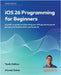 iOS 26 Programming for Beginners - Tenth Edition: A hands-on guide to kickstarting your iOS app development journey with Swift 6, UIKit, and Xcode 26 by Sahar, Ahmad
