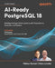 AI-Ready PostgreSQL 18: Building Intelligent Data Systems with Transactions, Analytics, and Vectors by Vibhor Kumar, Marc Linster, Ed Boyajian