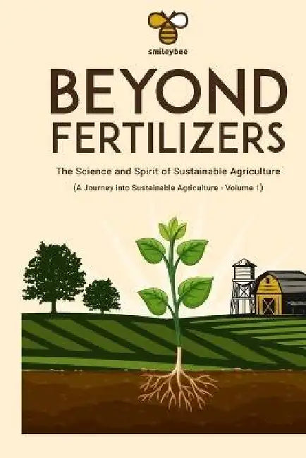 Beyond Fertilizers: The Science and Spirit of Sustainable Agriculture: Series: A Journey into Sustainable Agriculture - Volume 1 by Smileybee Team, Smiley Bee