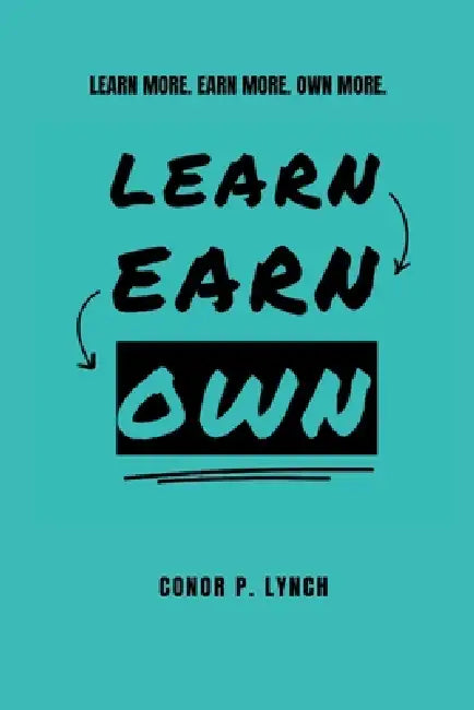 Learn Earn Own: Learn More. Earn More. Own More. by Conor P. Lynch