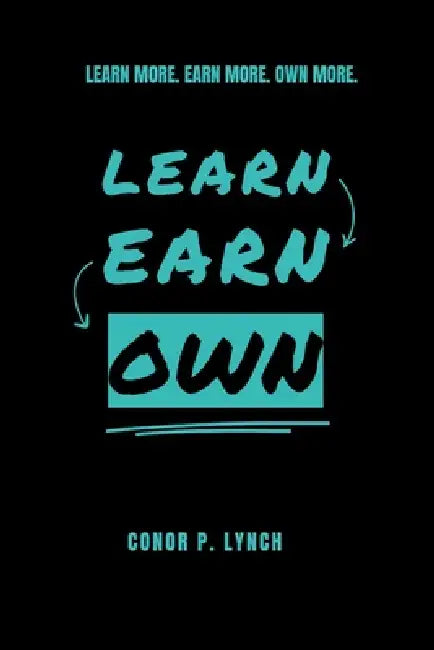 Learn Earn Own: Learn More. Earn More. Own More. by Conor P. Lynch
