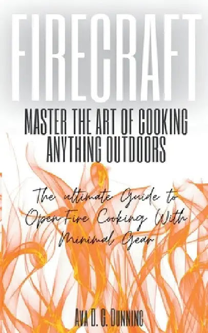 FireCraft: Master the Art of Cooking Anything Outdoors: The Ultimate Guide to Open-Fire Cooking with Minimal Gear by Dunning, Ava D. G.