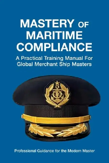 Mastery of Maritime Compliance: A Practical Training Manual for Global Merchant Ship Masters by Captain Timothy Adeyemo Afni