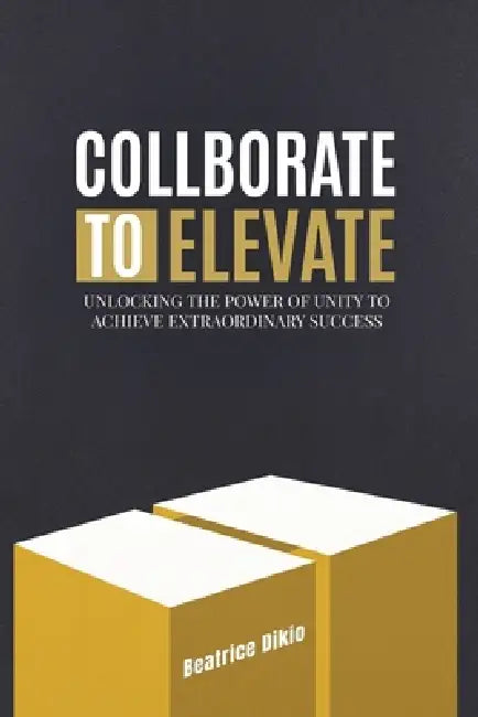 Collaborate to Elevate: Unlocking the Power of Unity to Achieve Extraordinary Success by Beatrice Dikio