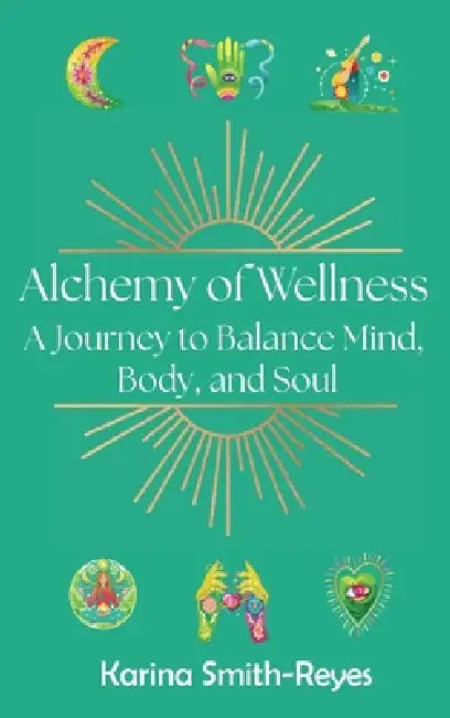Alchemy of Wellness: A Journey to Balance Mind, Body, and Soul by Karina Smith-Reyes