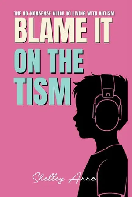 Blame It On The Tism: The No-Nonsense Guide To Living With Autism by Shelley Anne