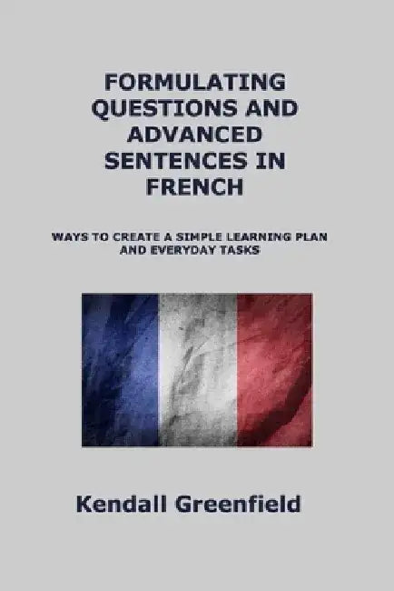 Formulating Questions and Advanced Sentences in French: Ways to Create a Simple Learning Plan and Everyday Tasks by Barbara Wilkins