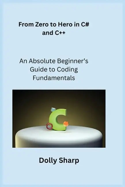 From Zero to Hero in C# and C++: An Absolute Beginner's Guide to Coding Fundamentals by Sqlpy Wizard