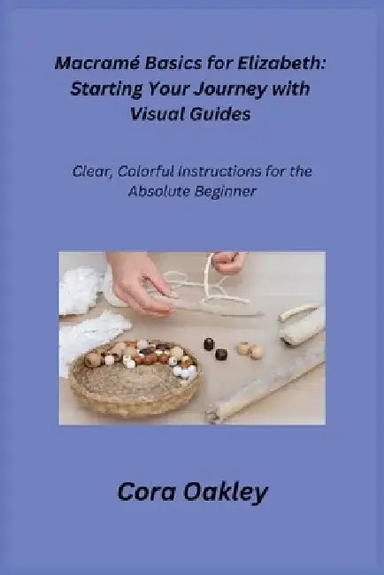 Macramé Basics for Elizabeth: Clear, Colorful Instructions for the Absolute Beginner by Cora Oakley
