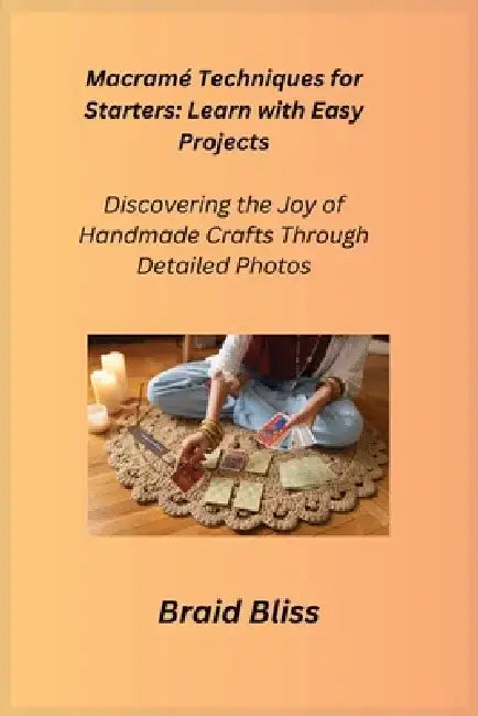 Macramé Techniques for Starters: Discovering the Joy of Handmade Crafts Through Detailed Photos by Cora Oakley