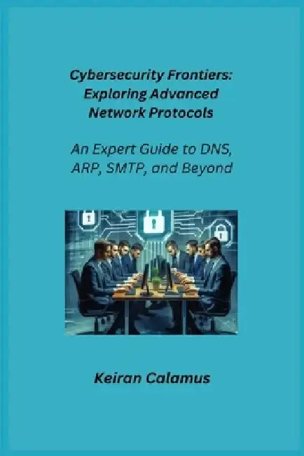 Cybersecurity Frontiers: An Expert Guide to DNS, ARP, SMTP, and Beyond by Aether Infektion