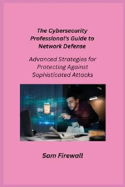 The Cybersecurity Professional's Guide to Network Defense: Advanced Strategies for Protecting Against Sophisticated Attacks by Aether Infektion