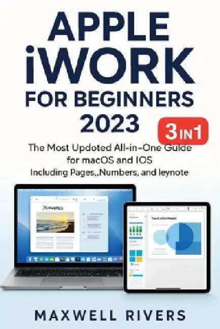 APPLE iWORK FOR BEGINNERS 2023: The Most Updated All-in-One Guide for MAC OS X and iOS Including Pages, Numbers, and Keynote by Maxwell Rivers