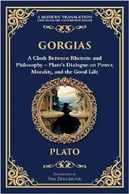 Gorgias: A Clash Between Rhetoric and Philosophy - Plato's Dialogue on Power, Morality, and the Good Life by Plato