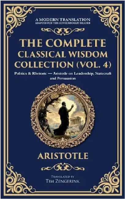 The Complete Classical Wisdom Collection (Vol. 4): Politics & Rhetoric - Aristotle on Leadership, Statecraft and Persuasion (Deluxe Hardbound Edition) by Aristotle
