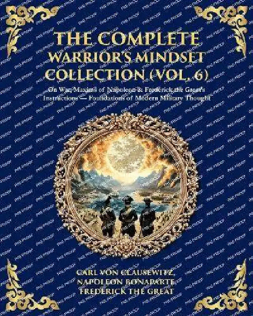 The Complete Warrior's Mindset Collection (Vol. 6): On War, Maxims of Napoleon & Frederick the Great's Instructions - Foundations of Modern Military T by Napoleon Bonaparte, Frederick The Great