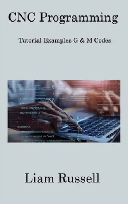 CNC Programming: Tutorial Examples G & M Codes by Liam Russell